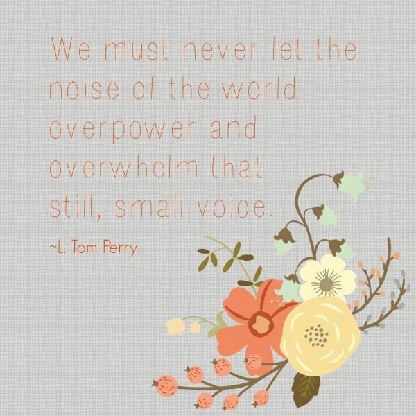 We must never let the noise of the world overpower and overwhelm that still, small voice. L Tom Perry