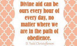 Divine aid can be ours every hour of every day, no matter where we are in the path of obedience. D Todd Christofferson