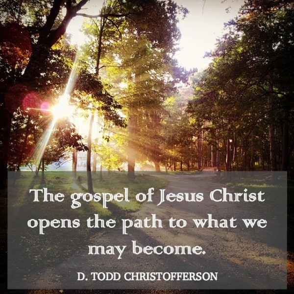 The gospel of Jesus Christ opens the path to what we may become. D Todd Christofferson