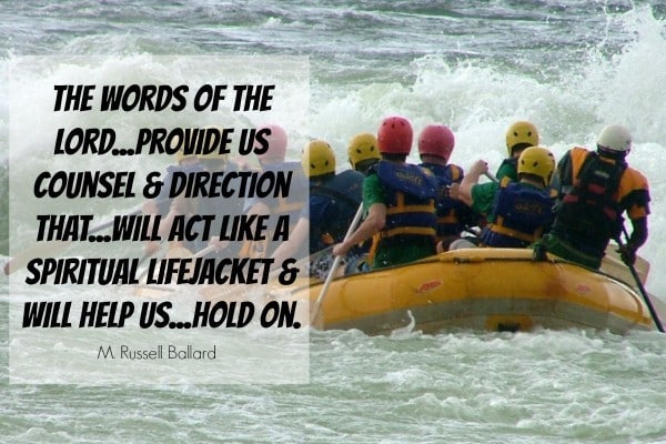 The words of the Lord...provide us counsel & direction that...will act like a spiritual lifejacket & will help us...hold on. M Russell Ballard