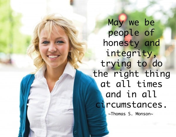 May we be people of honesty and integrity, trying to do the right thing at all times and in all circumstances. Thomas S Monson