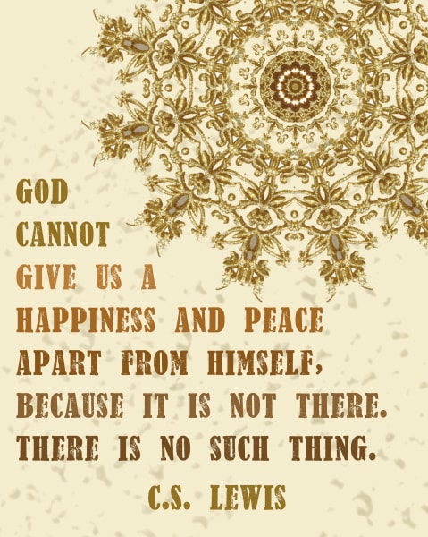 God cannot give us a happiness and peace apart from Himself, because it is not there. There is no such thing. ~ C.S. Lewis | Print from CranialHiccups.com