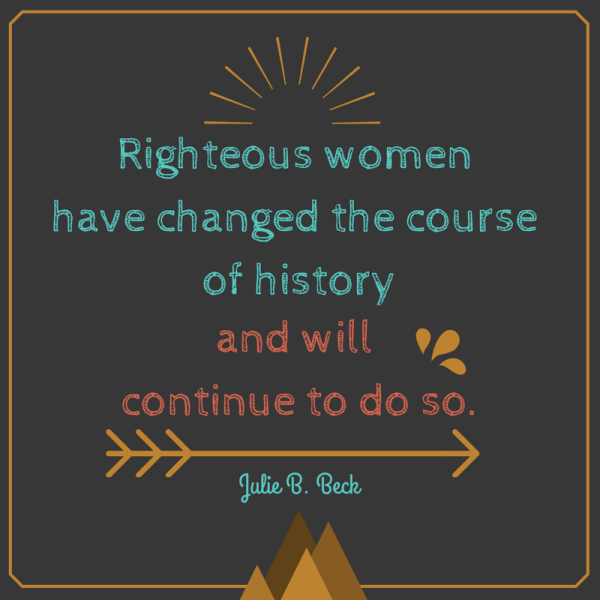 Righteous women have changed the course of history. Julie B. Beck