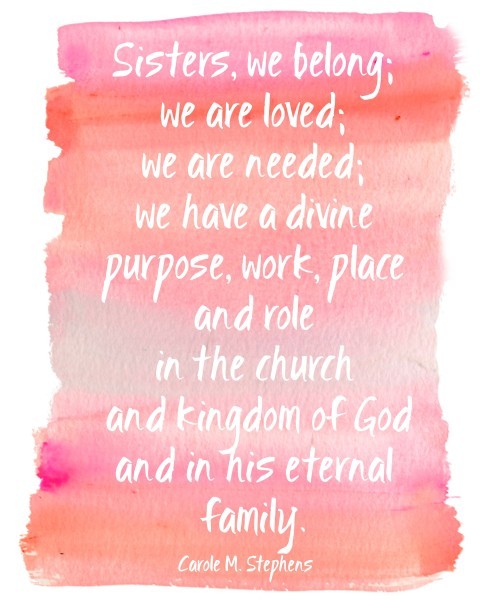 Sisters, we belong. We are loved. We are needed. We have a divine purpose, work, place, and role in the Church and kingdom of God and in His eternal family. Carole M Stephens
