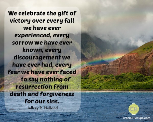 We celebrate the gift of victory over every fall we have ever experienced, every sorrow we have ever known, every discouragement we have ever had, every fear we have ever faced — to say nothing of resurrection from death and forgiveness for our sins. Jeffrey R Holland #ldsconf