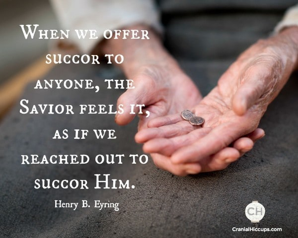 When we offer succor to anyone, the Savior feels it as if we reached out to succor Him. Henry B. Eyring