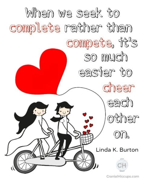 When we seek to complete rather than compete, it's so much easier to cheer each other on. Linda K Burton