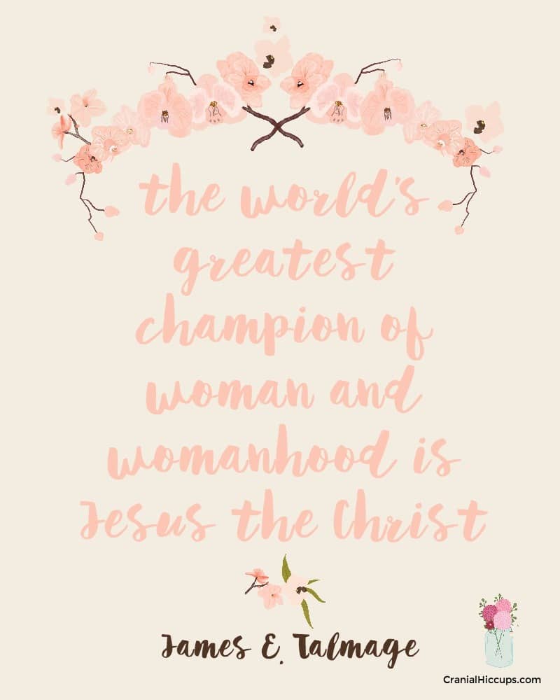 The world's greatest champion of woman and womanhood is Jesus the Christ. James E Talmage