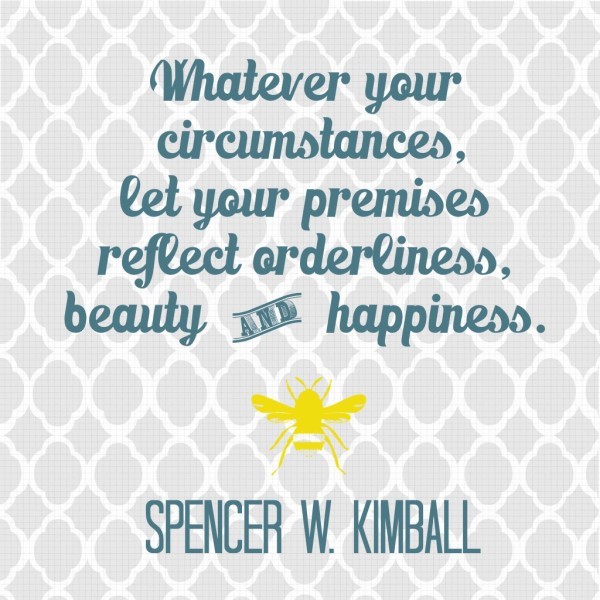 Whatever your circumstances, let your premises reflect orderliness, beauty and happiness. Spencer W. Kimball