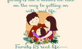 We who have the gospel of Jesus Christ know that family is not a detour we take on the way to getting on with "real life." Family IS real life— and not just mortal life, but eternal life.