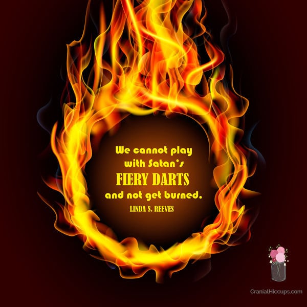 "We cannot play with Satan’s fiery darts and not get burned." Linda S. Reeves
