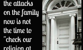 With all of the attacks on the family now is not the time to “check our religion at the door.” Defend the family!