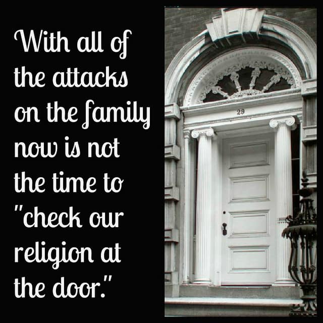 With all of the attacks on the family now is not the time to “check our religion at the door.” Defend the family!