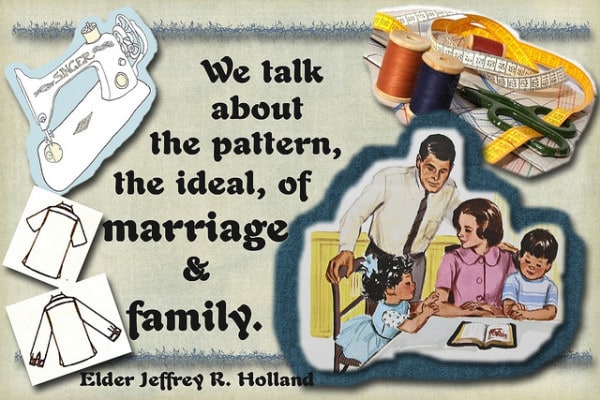 "Now, I hope this helps you understand why we talk about the pattern, the ideal, of marriage and family when we know full well that not everyone now lives in that ideal circumstance." Jeffrey R. Holland