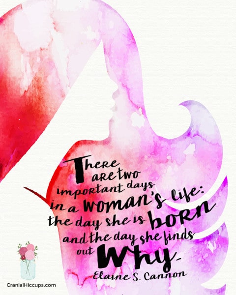 "There are two important days in a woman’s life: The day she is born and the day she finds out why." Elaine S. Cannon