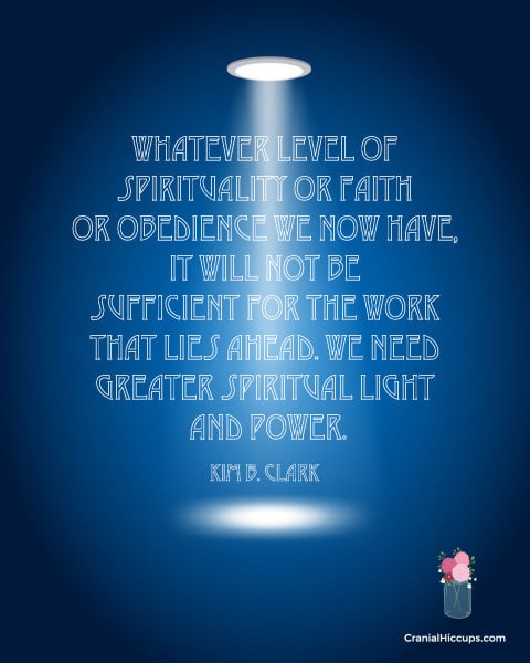 Whatever level of spirituality or faith or obedience we now have, it will not be sufficient for the work that lies ahead. We need greater spiritual light and power. Kim B. Clark #LDSConf #ElderClark