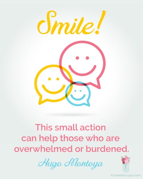 Smile. This small action can help those who are overwhelmed or burdened. Hugo Montoya