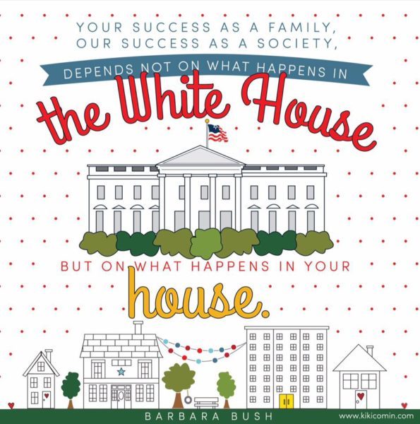 Your success as a family, our success as a society , depends not on what happens in The White House but on what happens in your house. Barbara Bush