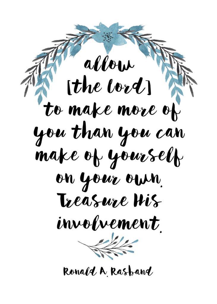 "Allow [the Lord] to make more of you than you can make of yourself on your own. Treasure His involvement." Ronald A. Rasband