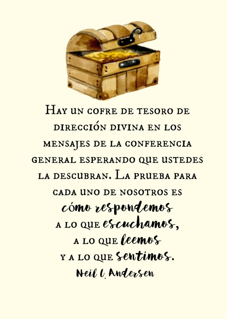 "Hay un cofre de tesoro de dirección divina en los mensajes de la conferencia general esperando que ustedes la descubran. La prueba para cada uno de nosotros es cómo respondemos a lo que escuchamos, a lo que leemos y a lo que sentimos." Neil L. Andersen