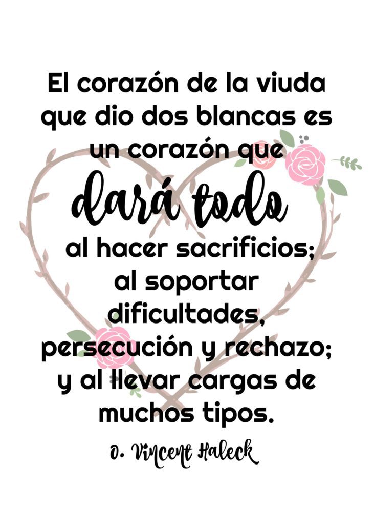 "El corazón de la viuda que dio dos blancas es un corazón que dará todo al hacer sacrificios; al soportar dificultades, persecución y rechazo; y al llevar cargas de muchos tipos." O. Vincent Haleck