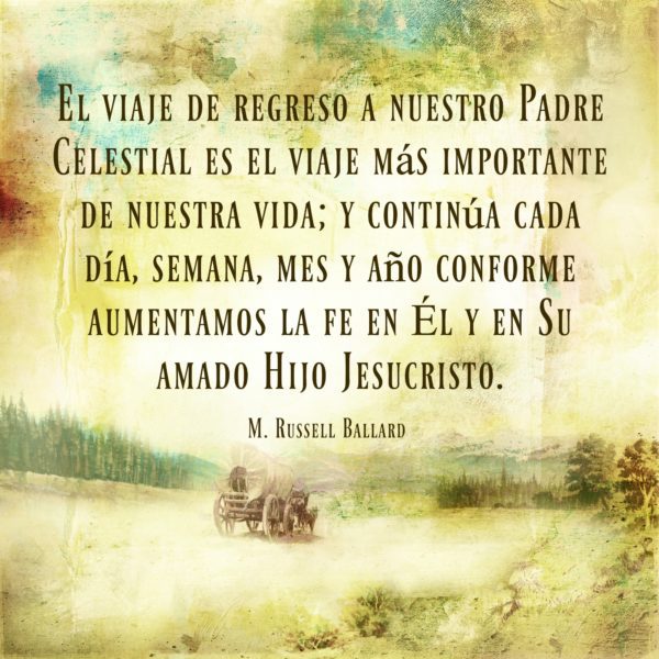 "El viaje de regreso a nuestro Padre Celestial es el viaje más importante de nuestra vida; y continúa cada día, semana, mes y año conforme aumentamos la fe en Él y en Su amado Hijo Jesucristo." M. Russell Ballard