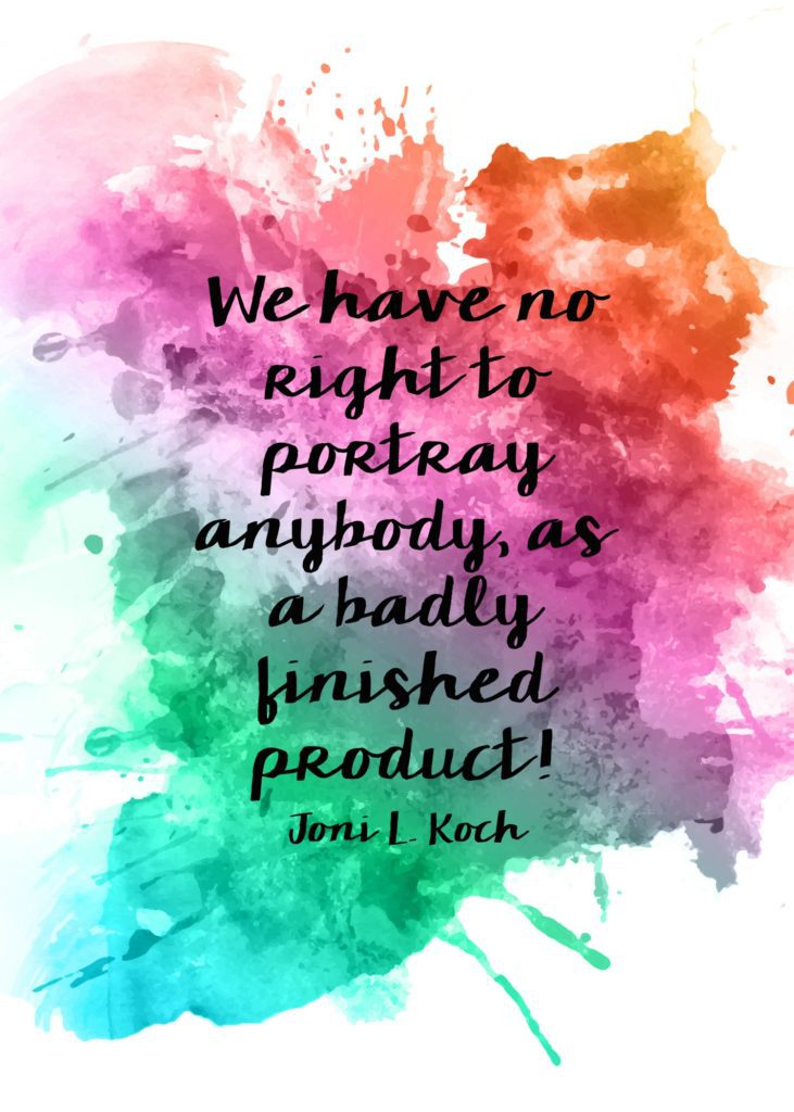 "We have no right to portray anybody as a badly finished product!" Joni L. Koch