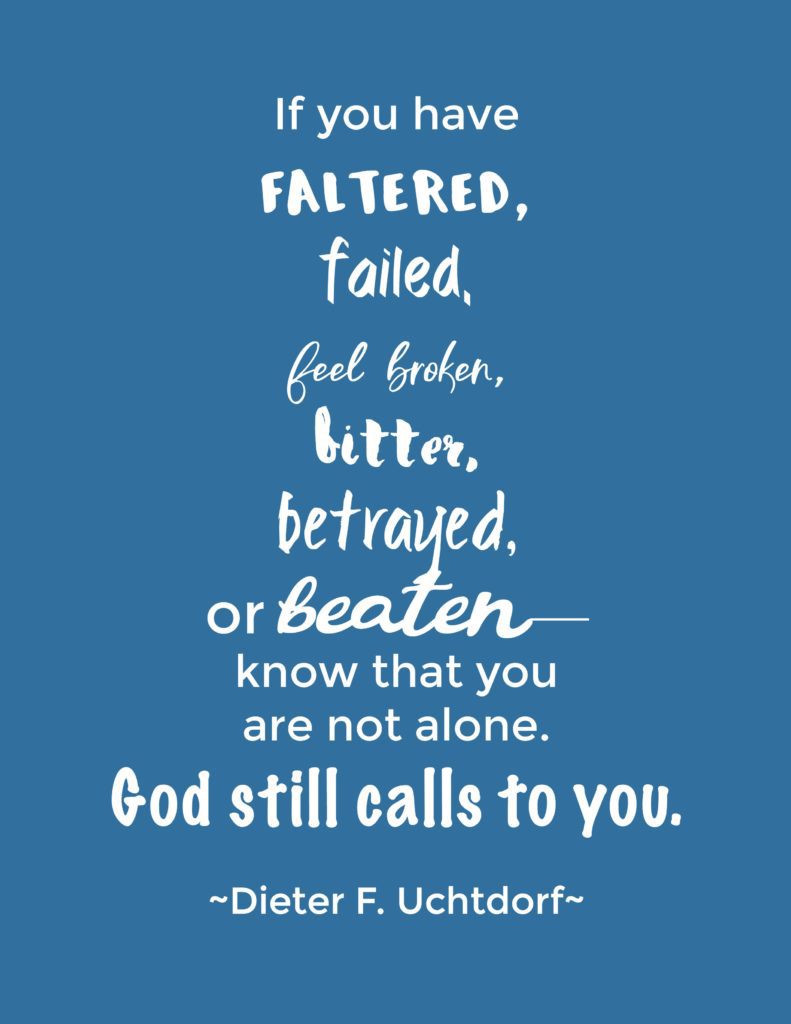 "If you have faltered, failed, feel broken, bitter, betrayed, or beaten—know that you are not alone. God still calls to you." Dieter F. Uchtdorf