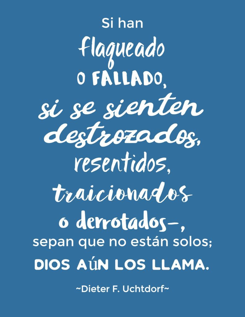 Si han flaqueado o fallado, si se sienten destrozados, resentidos, traicionados o derrotados—, sepan que no están solos; Dios aún los llama. Dieter F. Uchtdorf