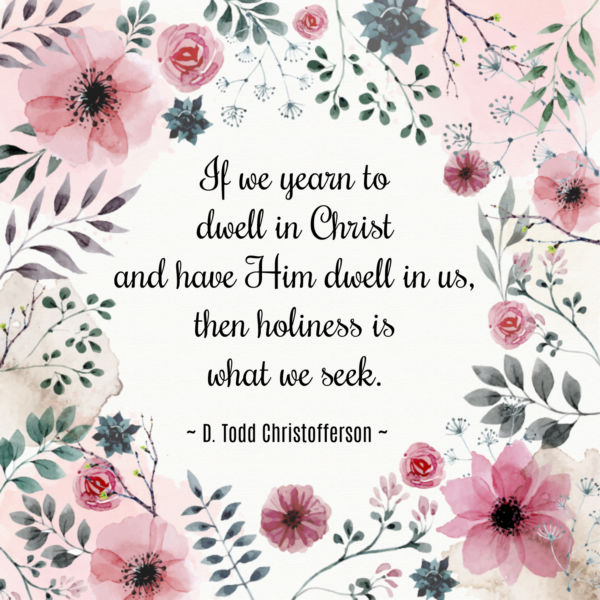 "If we yearn to dwell in Christ and have Him dwell in us, then holiness is what we seek." D. Todd Christofferson