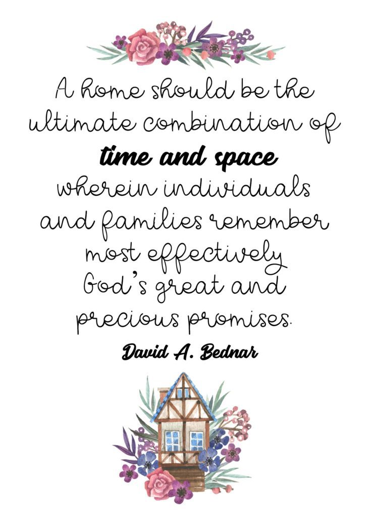 "A home should be the ultimate combination of time and space wherein individuals and families remember most effectively God’s great and precious promises." David A. Bednar