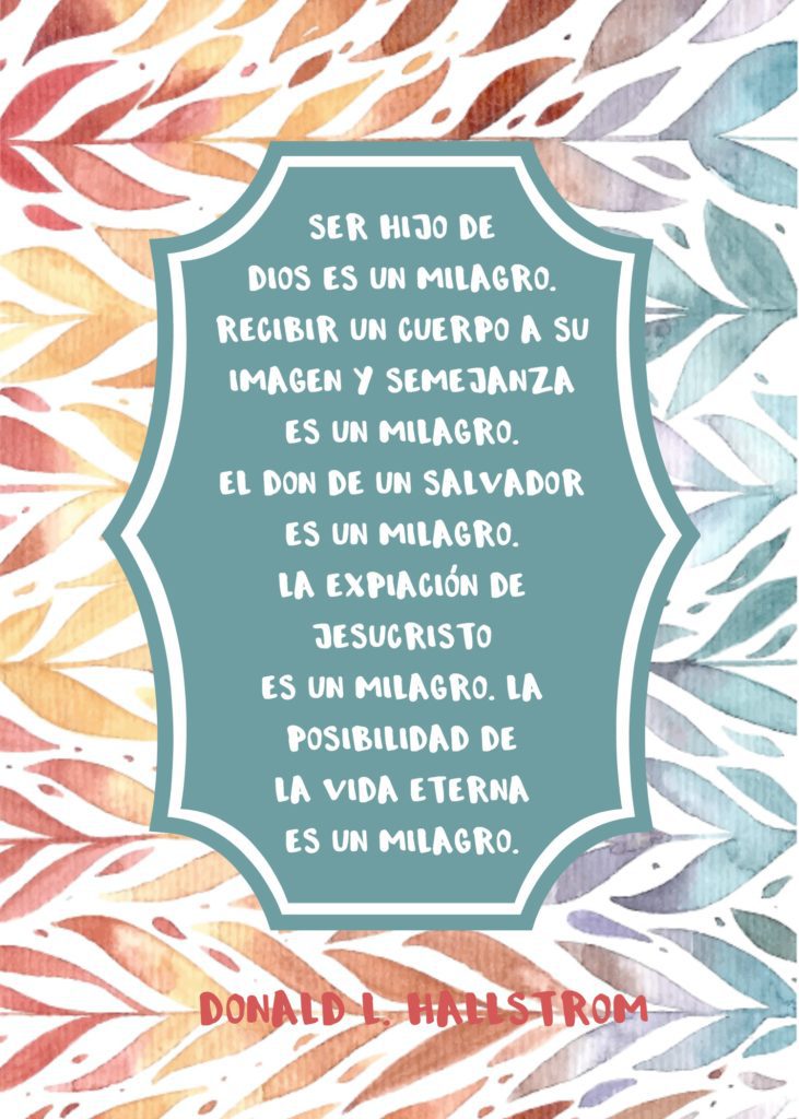 "Ser hijo de Dios es un milagro. Recibir un cuerpo a Su imagen y semejanza es un milagro. El don de un Salvador es un milagro. La expiación de Jesucristo es un milagro. La posibilidad de la vida eterna es un milagro." Donald L. Hallstrom