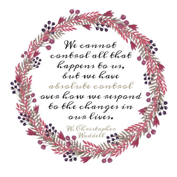 "We cannot control all that happens to us, but we have absolute control over how we respond to the changes in our lives." W. Christopher Waddell
