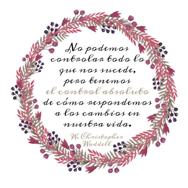 "No podemos controlar todo lo que nos sucede, pero tenemos el control absoluto de cómo respondemos a los cambios en nuestra vida." W. Christopher Waddell