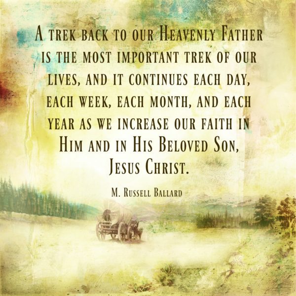 "A trek back to our Heavenly Father is the most important trek of our lives, and it continues each day, each week, each month, and each year as we increase our faith in Him and in His Beloved Son, Jesus Christ." M. Russell Ballard